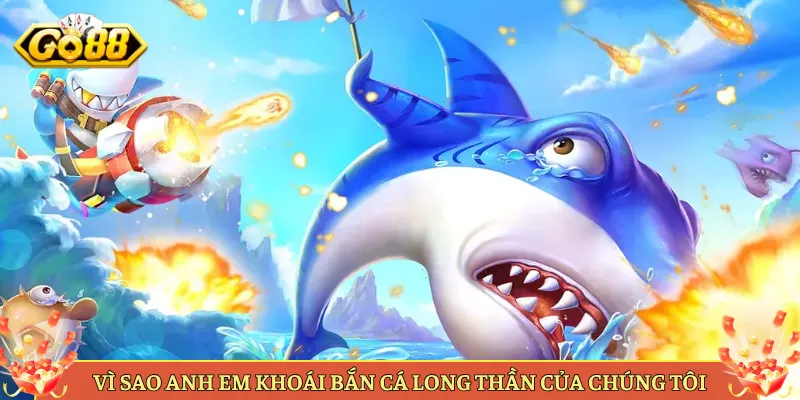 Vì Sao Anh Em Khoái Bắn Cá Long Thần Của Chúng Tôi